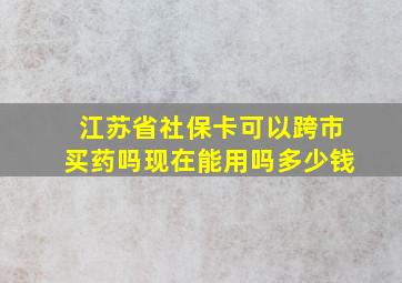 江苏省社保卡可以跨市买药吗现在能用吗多少钱