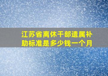 江苏省离休干部遗属补助标准是多少钱一个月