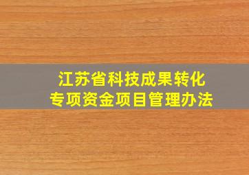 江苏省科技成果转化专项资金项目管理办法