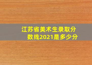 江苏省美术生录取分数线2021是多少分