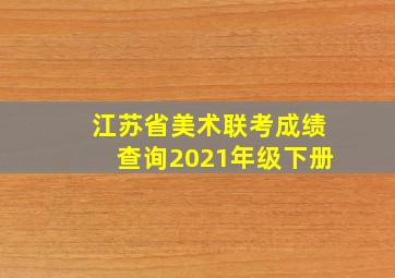 江苏省美术联考成绩查询2021年级下册