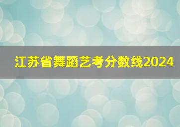 江苏省舞蹈艺考分数线2024