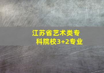 江苏省艺术类专科院校3+2专业