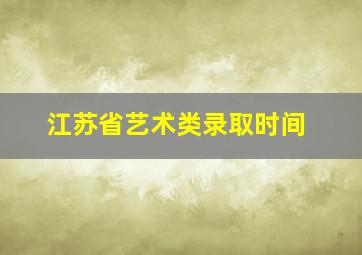 江苏省艺术类录取时间