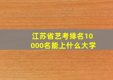 江苏省艺考排名10000名能上什么大学