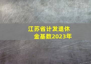 江苏省计发退休金基数2023年