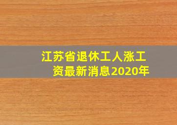 江苏省退休工人涨工资最新消息2020年