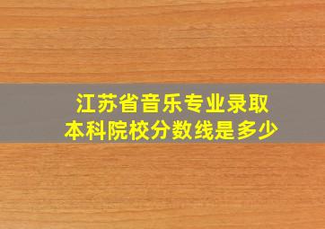 江苏省音乐专业录取本科院校分数线是多少