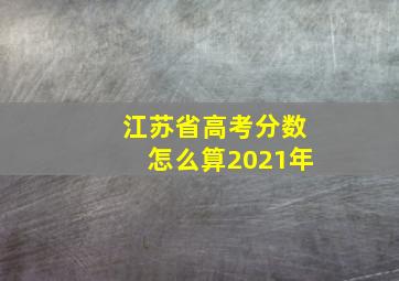 江苏省高考分数怎么算2021年