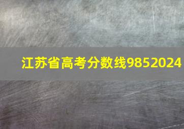 江苏省高考分数线9852024