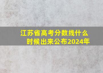 江苏省高考分数线什么时候出来公布2024年