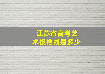 江苏省高考艺术投档线是多少