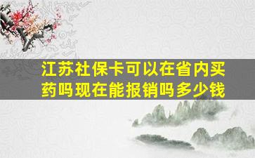 江苏社保卡可以在省内买药吗现在能报销吗多少钱