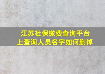 江苏社保缴费查询平台上查询人员名字如何删掉