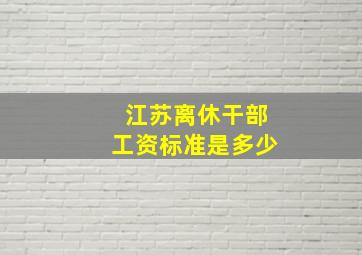 江苏离休干部工资标准是多少