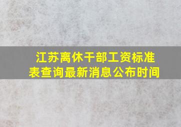 江苏离休干部工资标准表查询最新消息公布时间