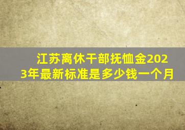 江苏离休干部抚恤金2023年最新标准是多少钱一个月