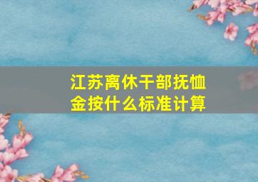 江苏离休干部抚恤金按什么标准计算