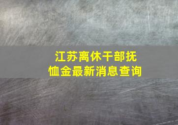 江苏离休干部抚恤金最新消息查询