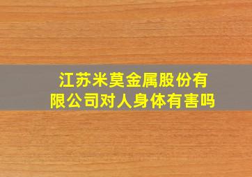 江苏米莫金属股份有限公司对人身体有害吗