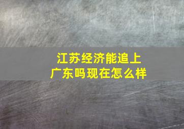 江苏经济能追上广东吗现在怎么样