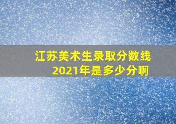 江苏美术生录取分数线2021年是多少分啊