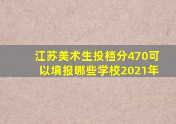 江苏美术生投档分470可以填报哪些学校2021年