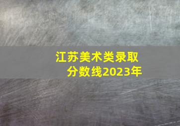 江苏美术类录取分数线2023年