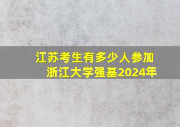 江苏考生有多少人参加浙江大学强基2024年