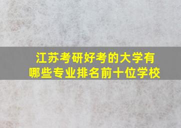 江苏考研好考的大学有哪些专业排名前十位学校