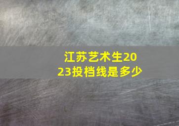 江苏艺术生2023投档线是多少