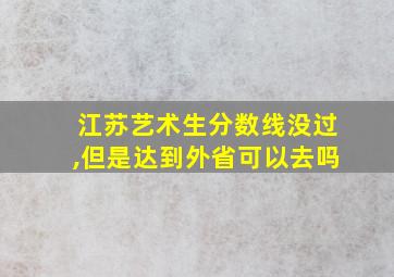 江苏艺术生分数线没过,但是达到外省可以去吗