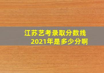 江苏艺考录取分数线2021年是多少分啊