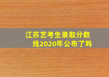 江苏艺考生录取分数线2020年公布了吗