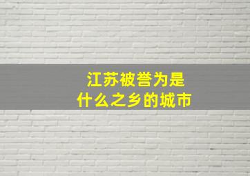 江苏被誉为是什么之乡的城市