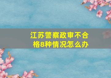 江苏警察政审不合格8种情况怎么办