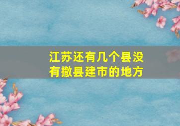 江苏还有几个县没有撤县建市的地方