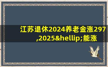 江苏退休2024养老金涨297,2025…能涨多少