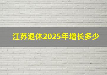 江苏退休2025年增长多少