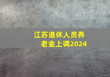 江苏退休人员养老金上调2024