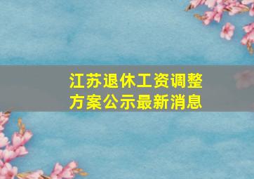 江苏退休工资调整方案公示最新消息