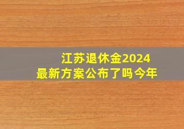 江苏退休金2024最新方案公布了吗今年