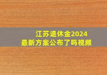 江苏退休金2024最新方案公布了吗视频