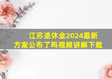 江苏退休金2024最新方案公布了吗视频讲解下载