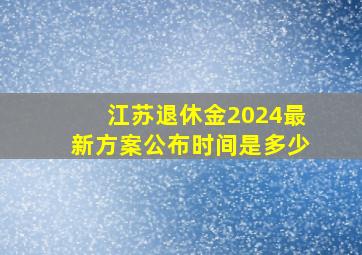 江苏退休金2024最新方案公布时间是多少