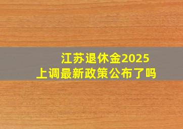 江苏退休金2025上调最新政策公布了吗