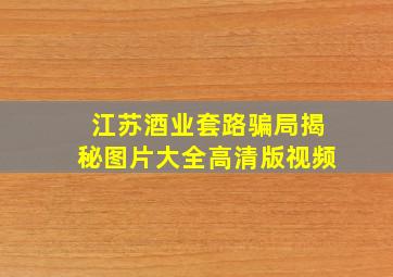 江苏酒业套路骗局揭秘图片大全高清版视频