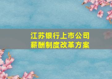 江苏银行上市公司薪酬制度改革方案