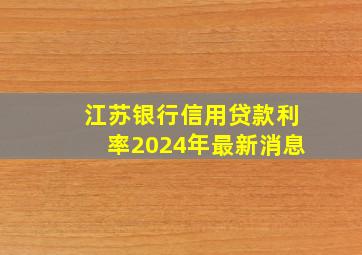 江苏银行信用贷款利率2024年最新消息