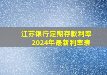 江苏银行定期存款利率2024年最新利率表